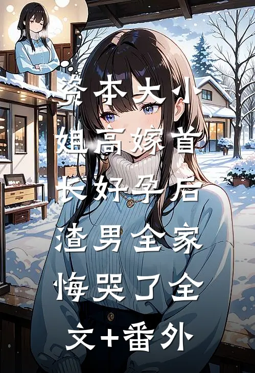 资本大小姐高嫁首长好孕后，渣男全家悔哭了全文+番外