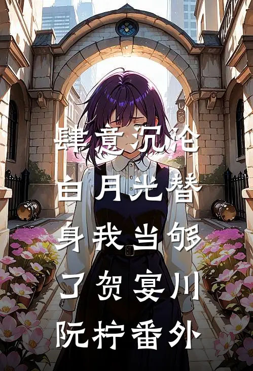 肆意沉沦，白月光替身我当够了贺宴川阮柠 番外