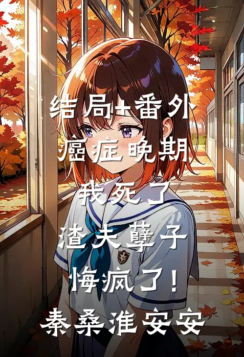 结局+番外癌症晚期：我死了，渣夫孽子悔疯了!秦桑淮安安