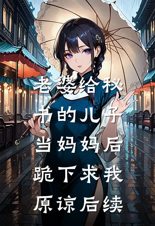 老婆给秘书的儿子当妈妈后，跪下求我原谅后续