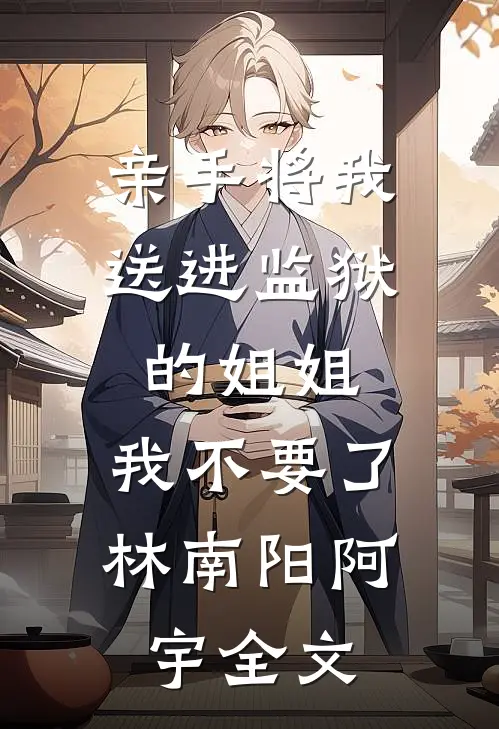 亲手将我送进监狱的姐姐，我不要了林南阳阿宇全文