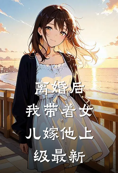 离婚后，我带着女儿嫁他上级最新
