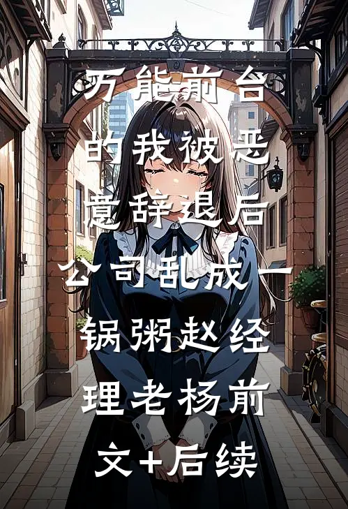 万能前台的我被恶意辞退后，公司乱成一锅粥赵经理老杨前文+后续