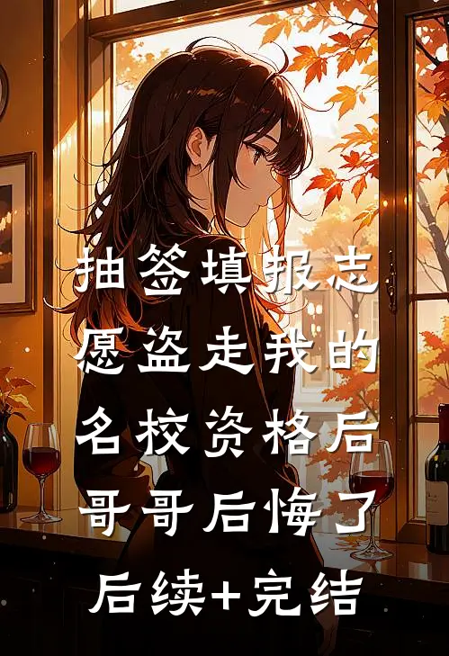 抽签填报志愿盗走我的名校资格后，哥哥后悔了后续+完结
