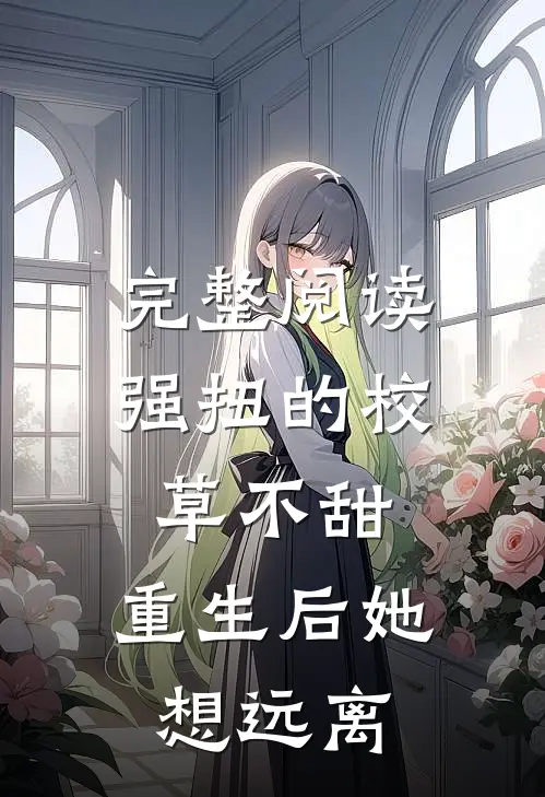 完整阅读强扭的校草不甜，重生后她想远离
