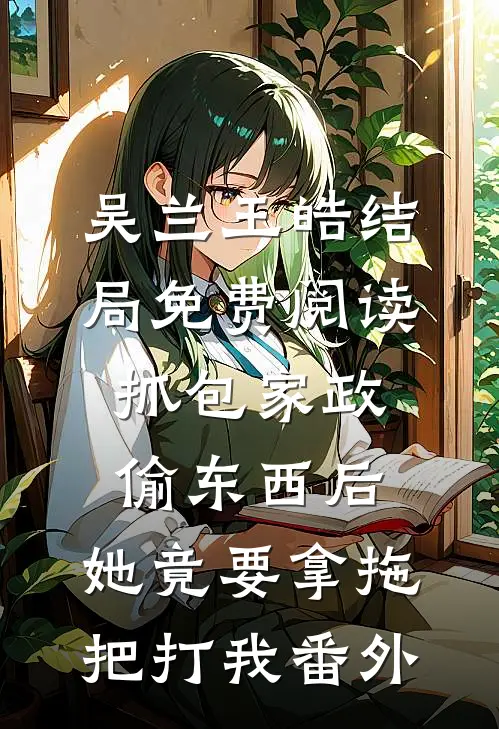 吴兰王皓结局免费阅读抓包家政偷东西后，她竟要拿拖把打我番外