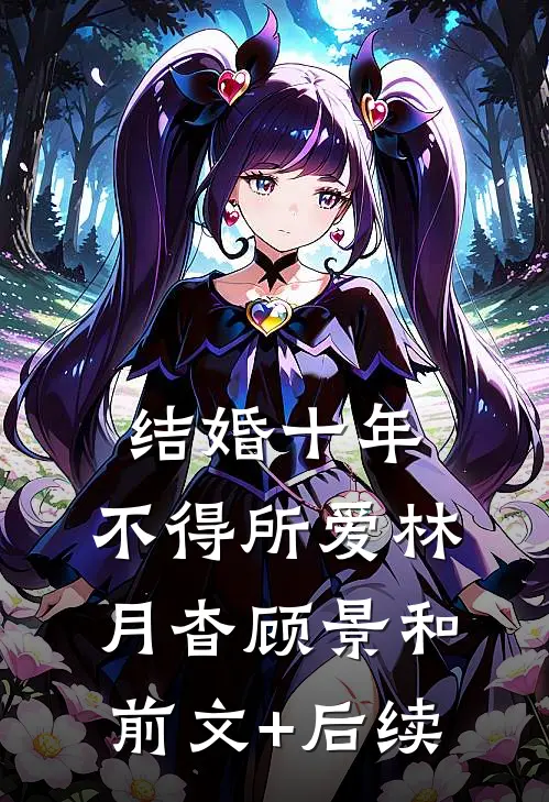 结婚十年，不得所爱林月杳顾景和前文+后续
