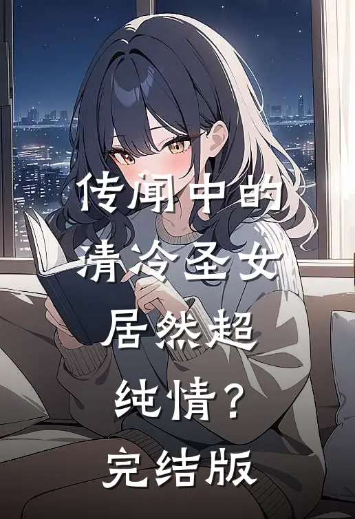 传闻中的清冷圣女，居然超纯情？完结版