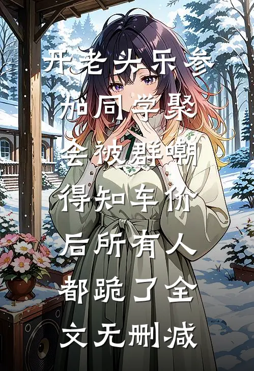 开老头乐参加同学聚会被群嘲，得知车价后所有人都跪了全文无删减