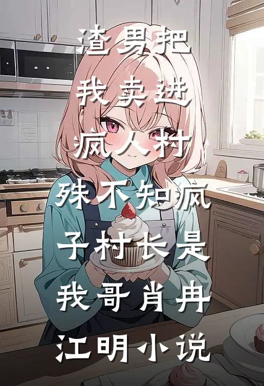 渣男把我卖进疯人村，殊不知疯子村长是我哥肖冉江明小说