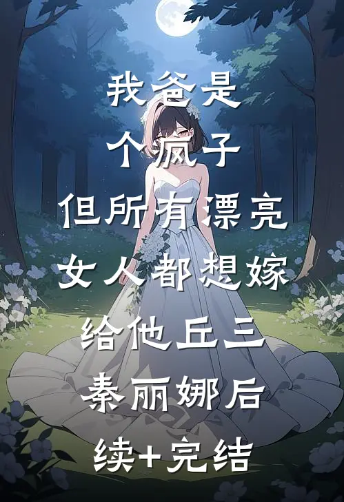我爸是个疯子，但所有漂亮女人都想嫁给他丘三秦丽娜后续+完结