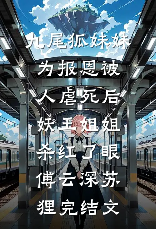 九尾狐妹妹为报恩被人虐死后，妖王姐姐杀红了眼傅云深苏狸完结文