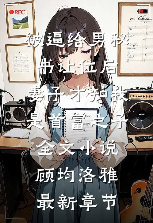被逼给男秘书让位后，妻子才知我是首富之子全文小说顾均洛雅最新章节