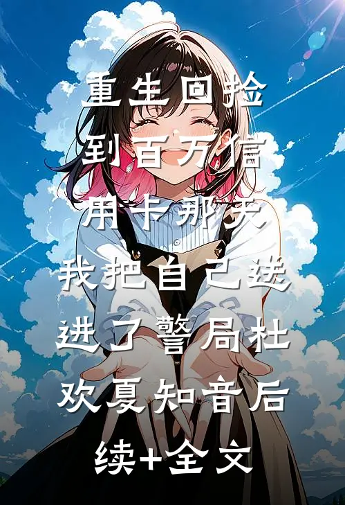 重生回捡到百万信用卡那天，我把自己送进了警局杜欢夏知音后续+全文