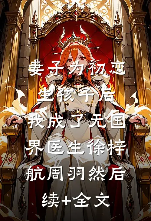 妻子为初恋生孩子后，我成了无国界医生徐梓航周羽然后续+全文