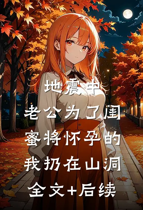 地震中，老公为了闺蜜将怀孕的我扔在山洞全文+后续