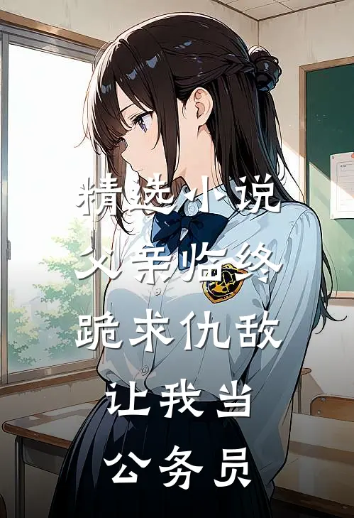 精选小说父亲临终跪求仇敌，让我当公务员
