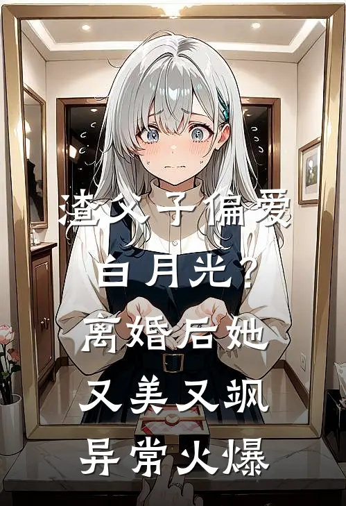 渣父子偏爱白月光？离婚后她又美又飒异常火爆