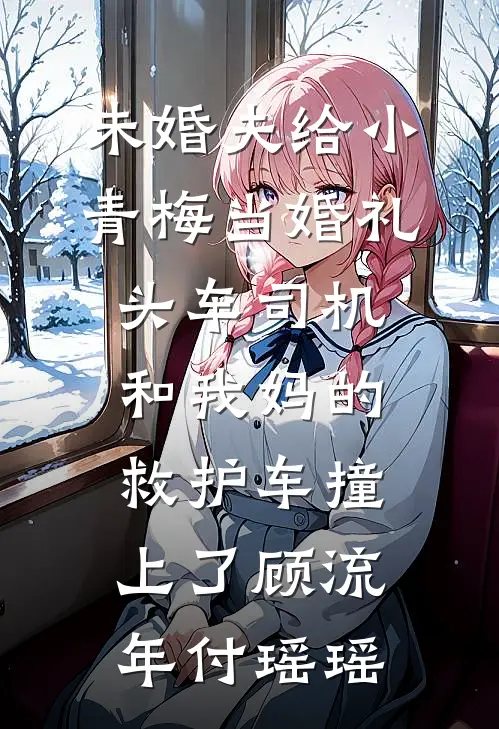 未婚夫给小青梅当婚礼头车司机，和我妈的救护车撞上了顾流年付瑶瑶