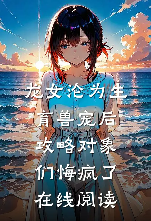 龙女沦为生育兽宠后，攻略对象们悔疯了在线阅读