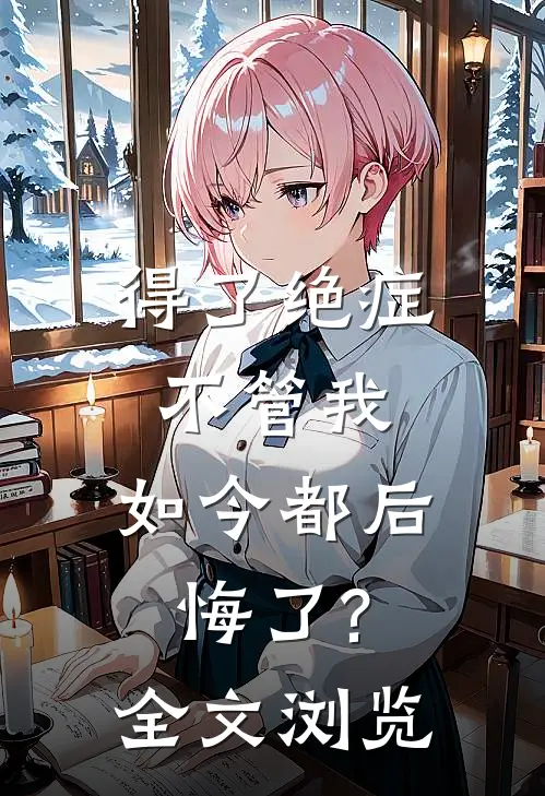 得了绝症不管我，如今都后悔了?全文浏览