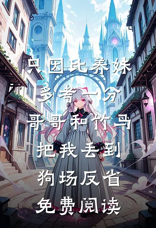 只因比养妹多考一分，哥哥和竹马把我丢到狗场反省免费阅读