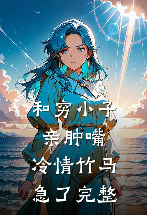 和穷小子亲肿嘴，冷情竹马急了完整