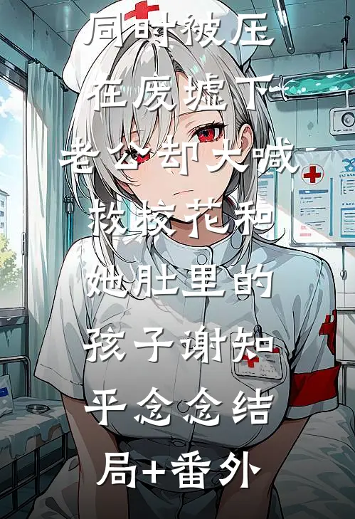 我和校花同时被压在废墟下，老公却大喊救校花和她肚里的孩子谢知平念念结局+番外