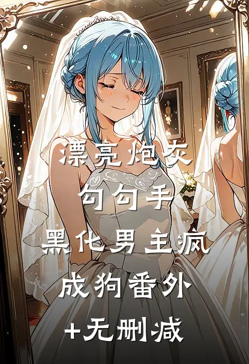 漂亮炮灰勾勾手，黑化男主疯成狗番外+无删减
