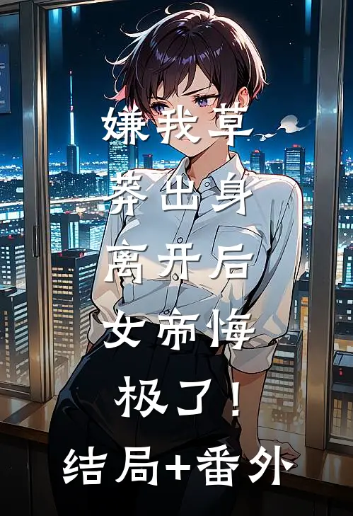 嫌我草莽出身，离开后，女帝悔极了！结局+番外