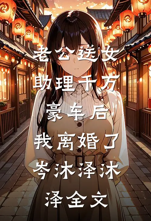 老公送女助理千万豪车后，我离婚了岑沐泽沐泽全文