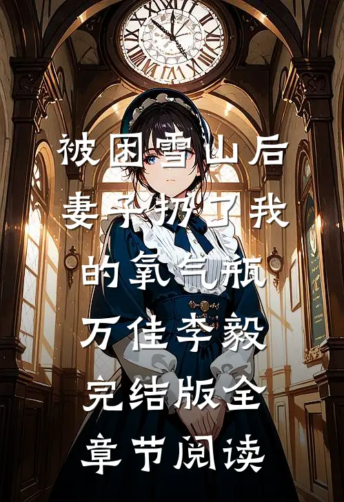 《被困雪山后，妻子扔了我的氧气瓶》万佳李毅完结版全章节阅读