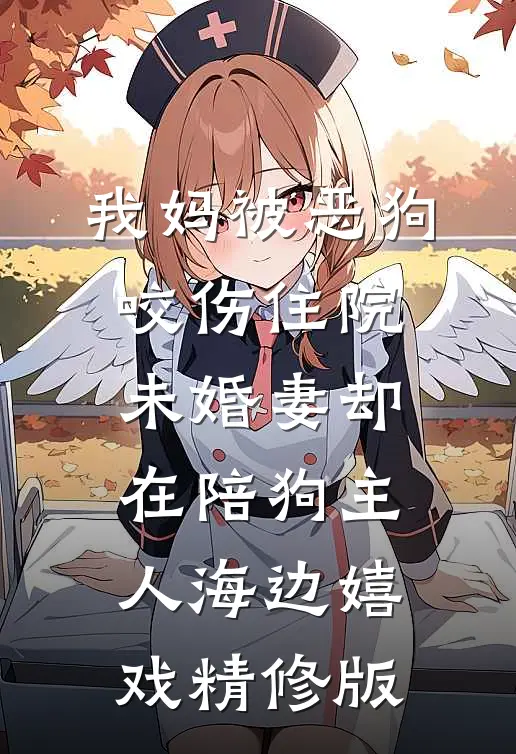 我妈被恶狗咬伤住院，未婚妻却在陪狗主人海边嬉戏精修版