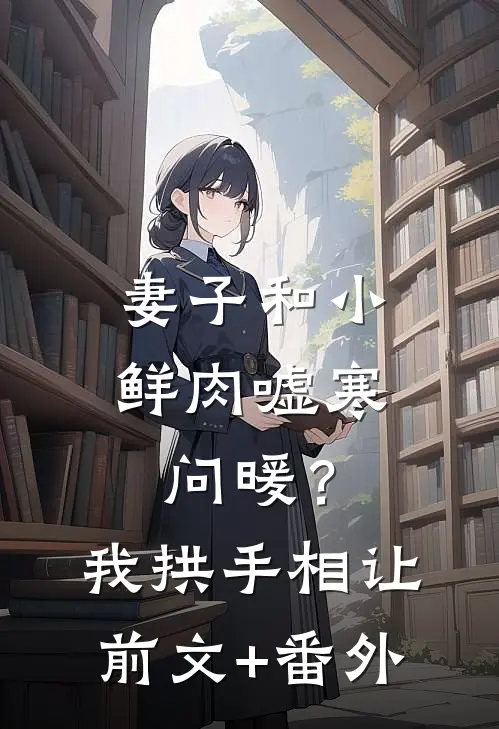 妻子和小鲜肉嘘寒问暖？我拱手相让前文+番外