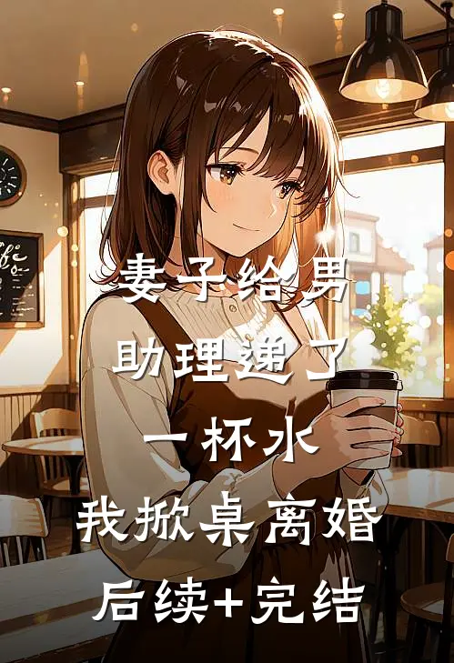 妻子给男助理递了一杯水，我掀桌离婚后续+完结