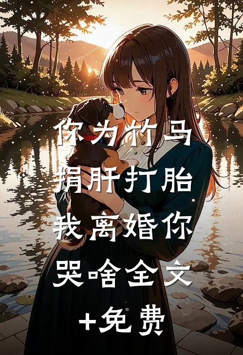 你为竹马捐肝打胎，我离婚你哭啥全文+免费