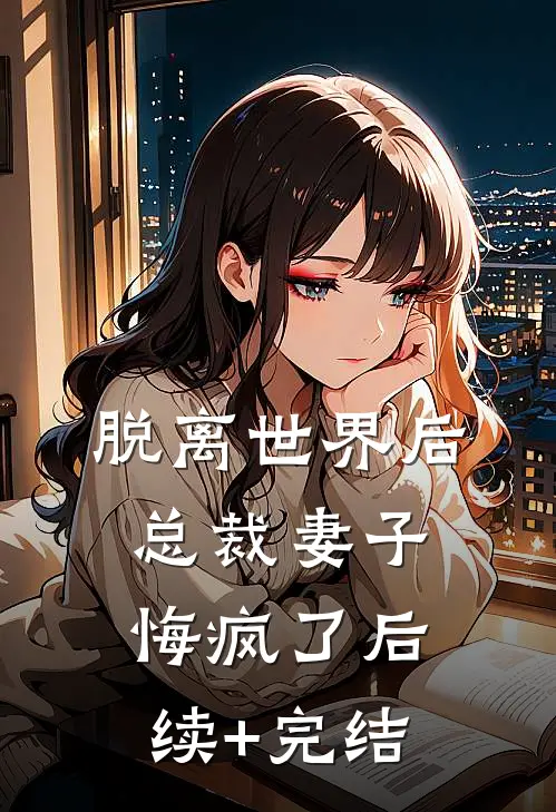 脱离世界后，总裁妻子悔疯了后续+完结