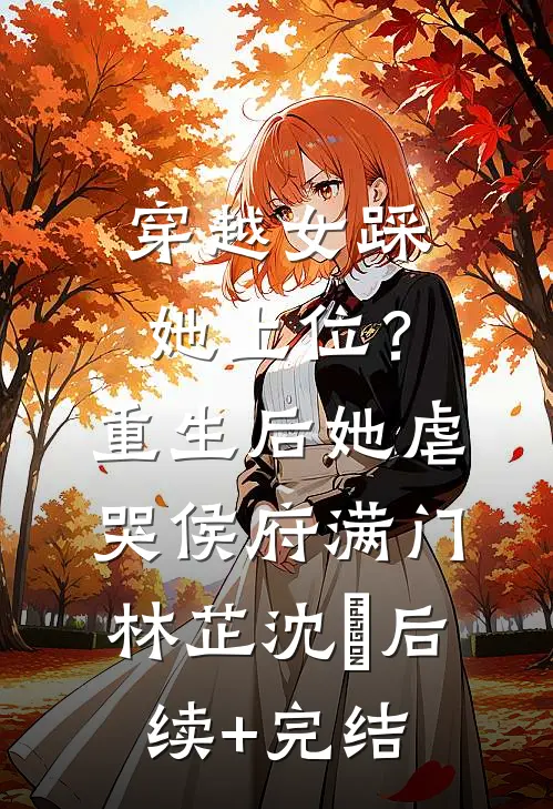 穿越女踩她上位？重生后她虐哭侯府满门林芷沈婳后续+完结
