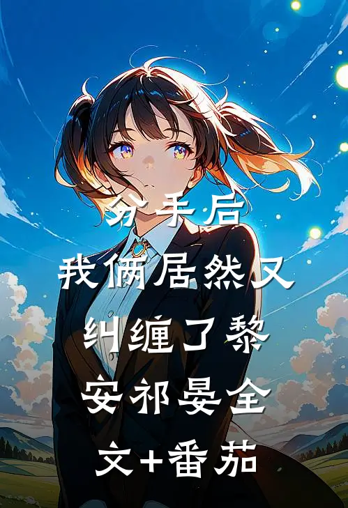 分手后，我俩居然又纠缠了黎安祁晏全文+番茄