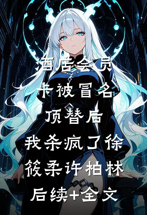 酒店会员卡被冒名顶替后，我杀疯了徐筱柔许柏林后续+全文
