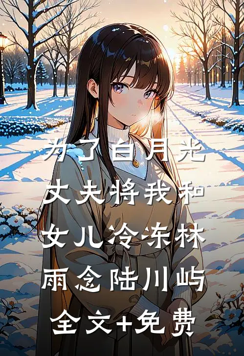 为了白月光，丈夫将我和女儿冷冻林雨念陆川屿全文+免费