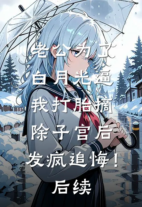 老公为了白月光逼我打胎摘除子宫后，发疯追悔！后续