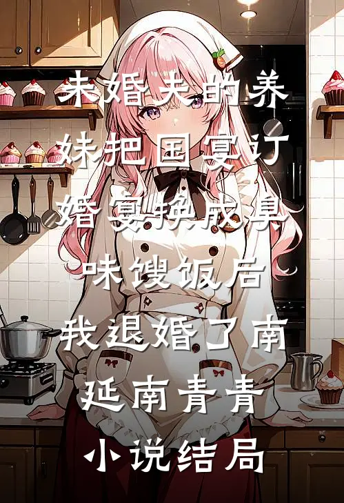 未婚夫的养妹把国宴订婚宴换成臭味馊饭后，我退婚了南延南青青小说结局