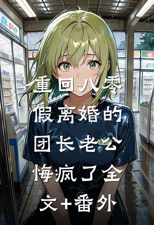 重回八零，假离婚的团长老公悔疯了全文+番外