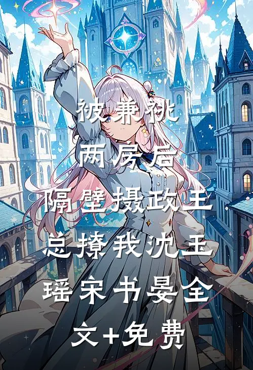 被兼祧两房后，隔壁摄政王总撩我沈玉瑶宋书晏全文+免费