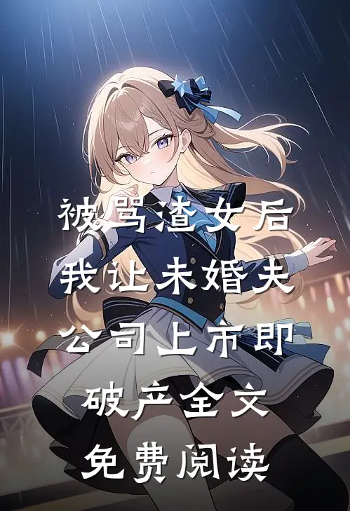 被骂渣女后，我让未婚夫公司上市即破产全文免费阅读