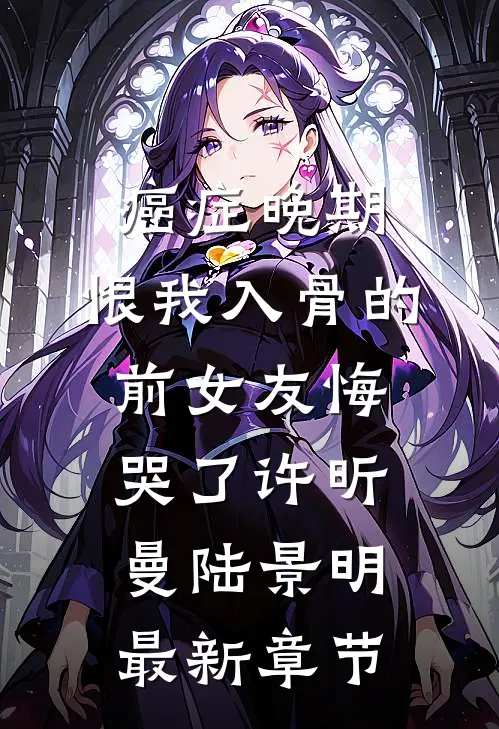 癌症晚期，恨我入骨的前女友悔哭了许昕曼陆景明最新章节