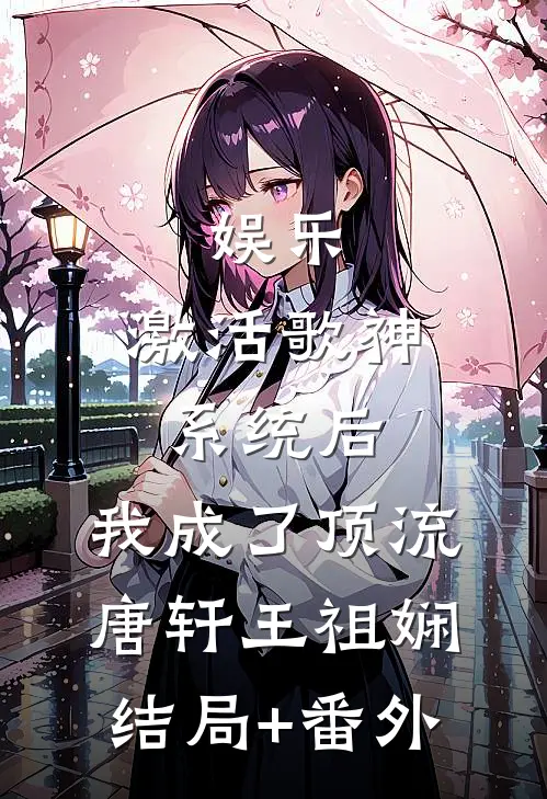 娱乐：激活歌神系统后，我成了顶流唐轩王祖娴结局+番外