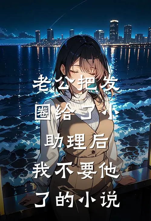 老公把发圈给了小助理后，我不要他了的小说