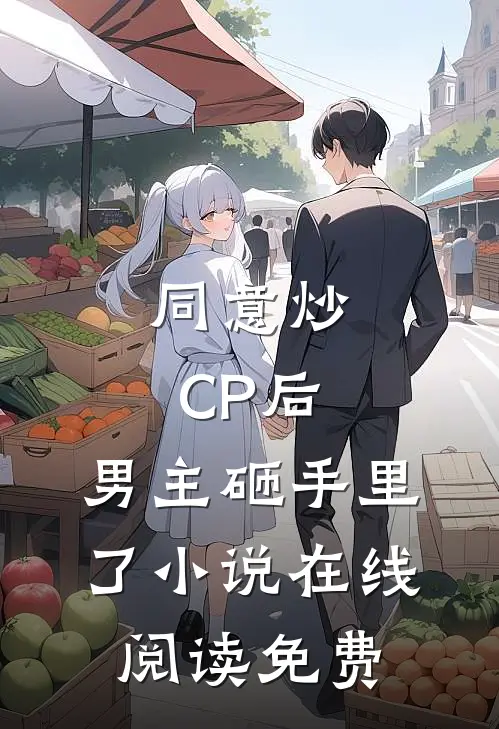 同意炒CP后，男主砸手里了小说在线阅读免费